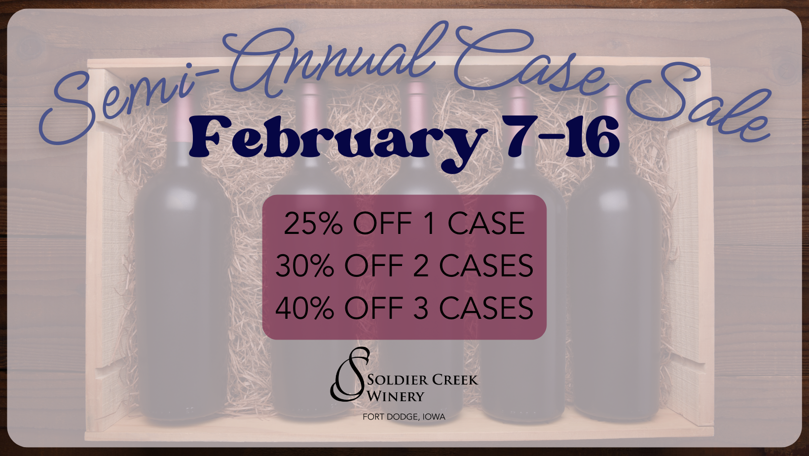 Promotional graphic for Soldier Creek Winery's Semi-Annual Case Sale, running February 7–16. The background features wine bottles in a wooden crate lined with straw. Text highlights discounts: 25% off 1 case, 30% off 2 cases, and 40% off 3 cases. The Soldier Creek Winery logo and location, Fort Dodge, Iowa, are displayed at the bottom.