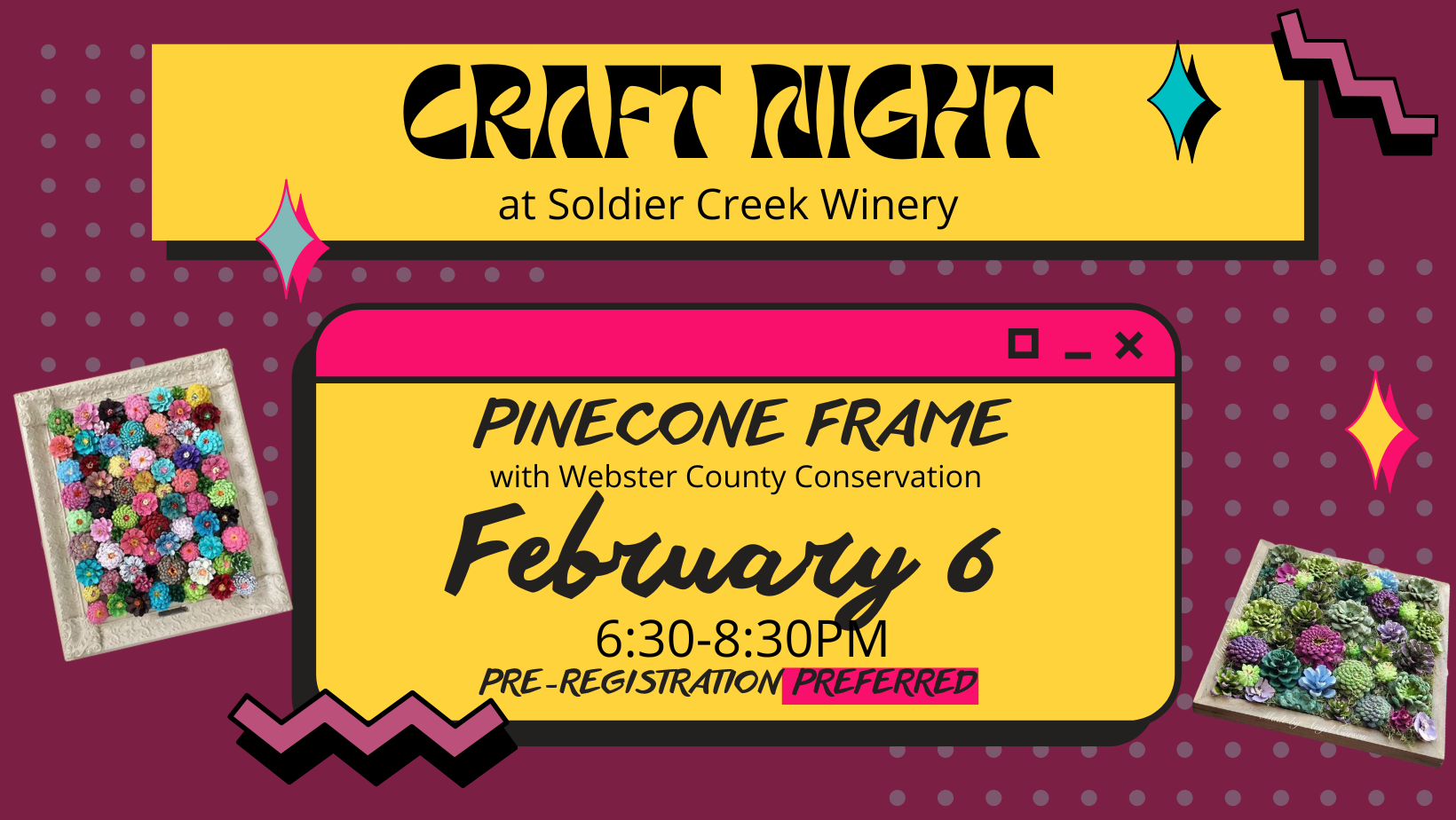 Promotional graphic for 'Craft Night' at Soldier Creek Winery on February 6 from 6:30–8:30 PM. The event features 'Pinecone Frame' crafting with Webster County Conservation. The design has a retro-inspired maroon background with yellow and pink elements, featuring images of colorful pinecone frames as examples of the craft. The text highlights 'Pre-registration preferred.' Decorative accents include sparkles and zigzag shapes, creating a vibrant and fun atmosphere. This is a Painted Pinecone Frame Workshop.